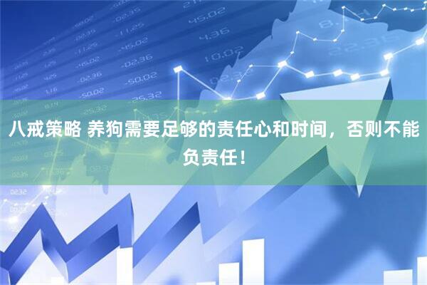 八戒策略 养狗需要足够的责任心和时间，否则不能负责任！