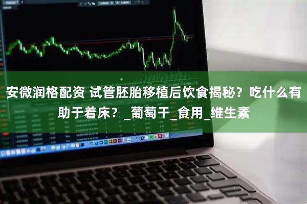 安微润格配资 试管胚胎移植后饮食揭秘？吃什么有助于着床？_葡萄干_食用_维生素