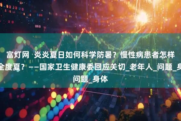 富灯网  炎炎夏日如何科学防暑？慢性病患者怎样安全度夏？——国家卫生健康委回应关切_老年人_问题_身体