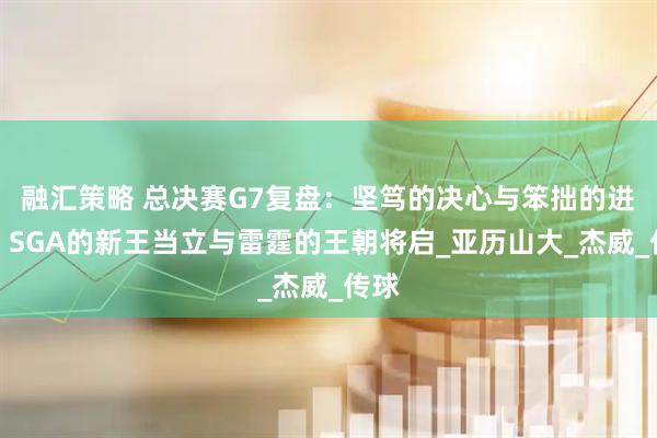 融汇策略 总决赛G7复盘：坚笃的决心与笨拙的进取，SGA的新王当立与雷霆的王朝将启_亚历山大_杰威_传球
