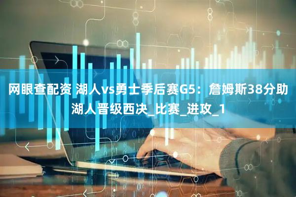 网眼查配资 湖人vs勇士季后赛G5：詹姆斯38分助湖人晋级西决_比赛_进攻_1