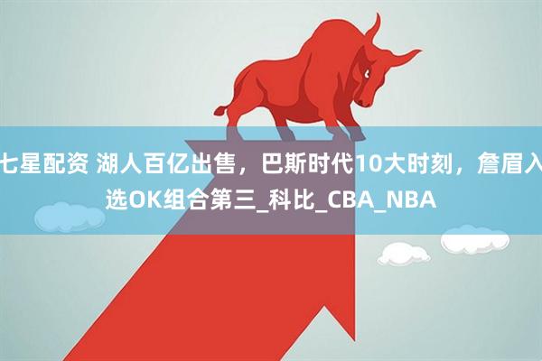 七星配资 湖人百亿出售，巴斯时代10大时刻，詹眉入选OK组合第三_科比_CBA_NBA