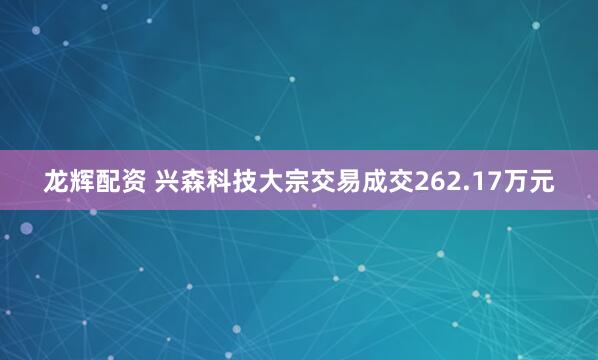 龙辉配资 兴森科技大宗交易成交262.17万元