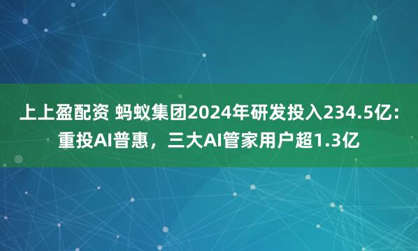 上上盈配资 蚂蚁集团2024年研发投入234.5亿：重投AI普惠，三大AI管家用户超1.3亿