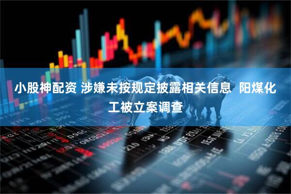 小股神配资 涉嫌未按规定披露相关信息  阳煤化工被立案调查