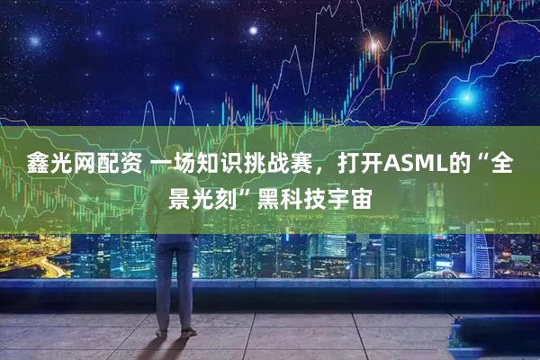 鑫光网配资 一场知识挑战赛，打开ASML的“全景光刻”黑科技宇宙