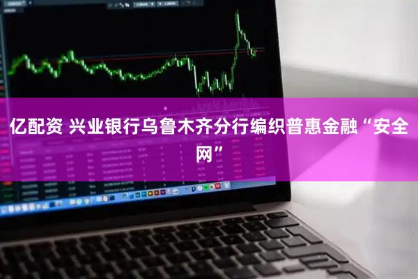 亿配资 兴业银行乌鲁木齐分行编织普惠金融“安全网”