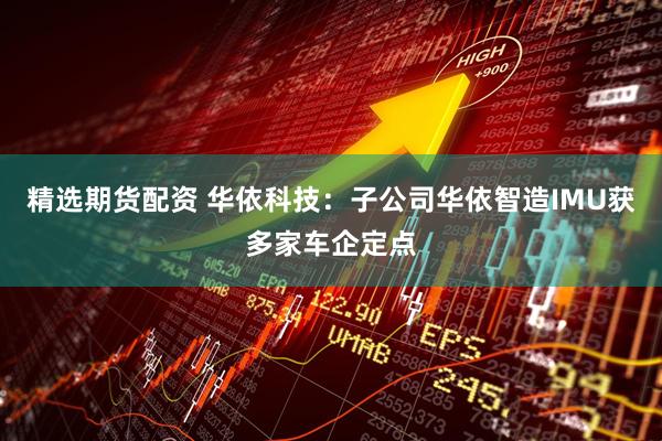 精选期货配资 华依科技：子公司华依智造IMU获多家车企定点