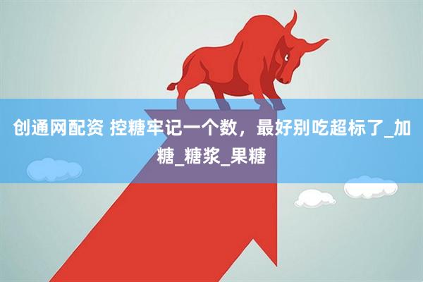 创通网配资 控糖牢记一个数，最好别吃超标了_加糖_糖浆_果糖
