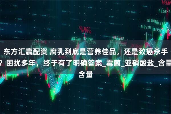 东方汇赢配资 腐乳到底是营养佳品，还是致癌杀手？困扰多年，终于有了明确答案_霉菌_亚硝酸盐_含量