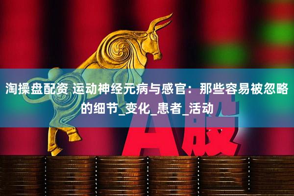 淘操盘配资 运动神经元病与感官：那些容易被忽略的细节_变化_患者_活动