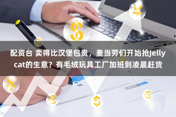 配资台 卖得比汉堡包贵，麦当劳们开始抢Jellycat的生意？有毛绒玩具工厂加班到凌晨赶货