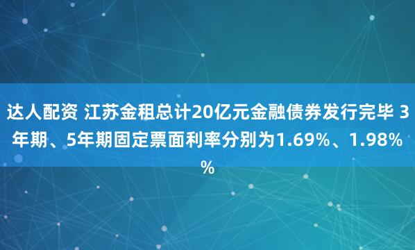 达人配资 江苏金租总计20亿元金融债券发行完毕 3年期、5年期固定票面利率分别为1.69%、1.98%