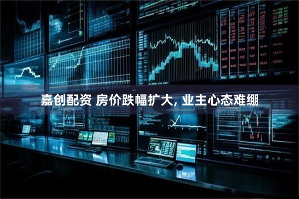 嘉创配资 房价跌幅扩大, 业主心态难绷