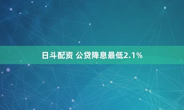 日斗配资 公贷降息最低2.1%