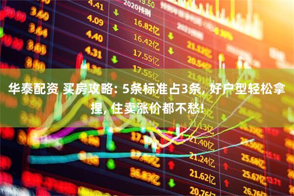 华泰配资 买房攻略: 5条标准占3条, 好户型轻松拿捏, 住卖涨价都不愁!