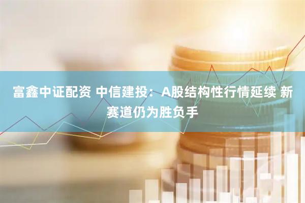 富鑫中证配资 中信建投：A股结构性行情延续 新赛道仍为胜负手