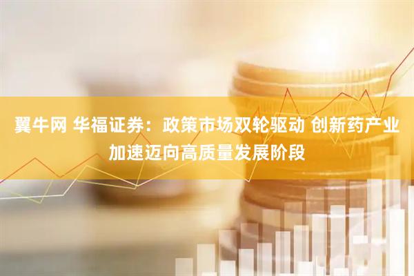 翼牛网 华福证券：政策市场双轮驱动 创新药产业加速迈向高质量发展阶段