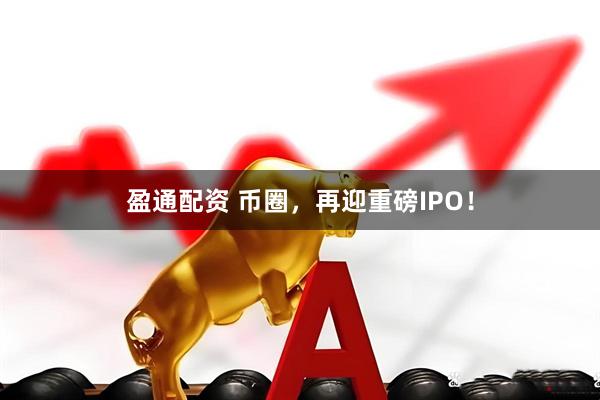 盈通配资 币圈，再迎重磅IPO！
