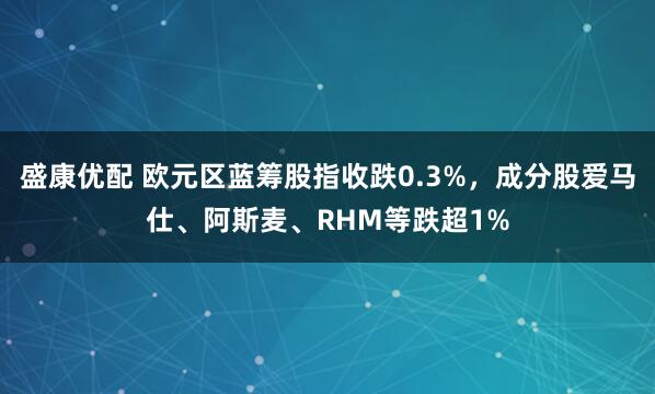 盛康优配 欧元区蓝筹股指收跌0.3%，成分股爱马仕、阿斯麦、RHM等跌超1%