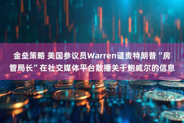 金垒策略 美国参议员Warren谴责特朗普“房管局长”在社交媒体平台散播关于鲍威尔的信息