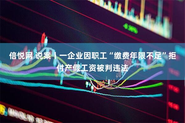 倍悦网 说案丨一企业因职工“缴费年限不足”拒付产假工资被判违法