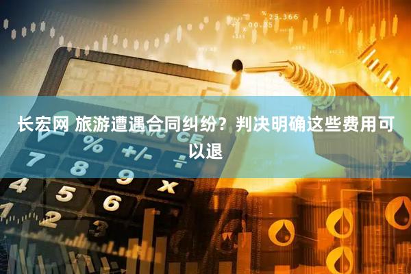 长宏网 旅游遭遇合同纠纷？判决明确这些费用可以退