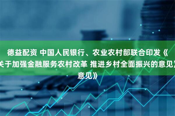 德益配资 中国人民银行、农业农村部联合印发《关于加强金融服务农村改革 推进乡村全面振兴的意见》