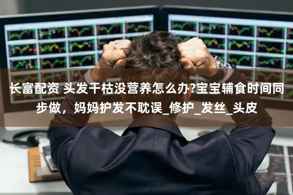 长富配资 头发干枯没营养怎么办?宝宝辅食时间同步做，妈妈护发不耽误_修护_发丝_头皮
