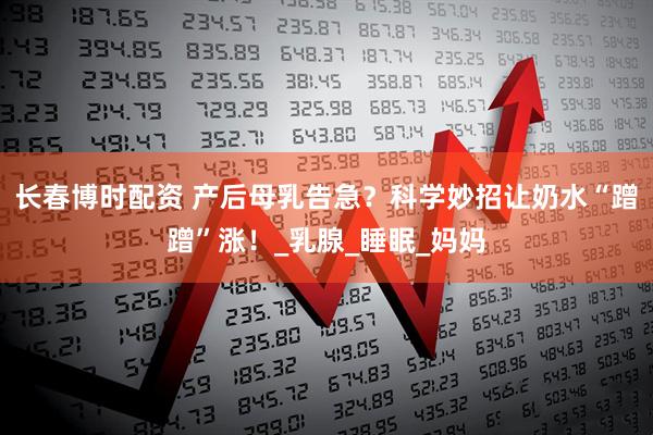长春博时配资 产后母乳告急？科学妙招让奶水“蹭蹭”涨！_乳腺_睡眠_妈妈