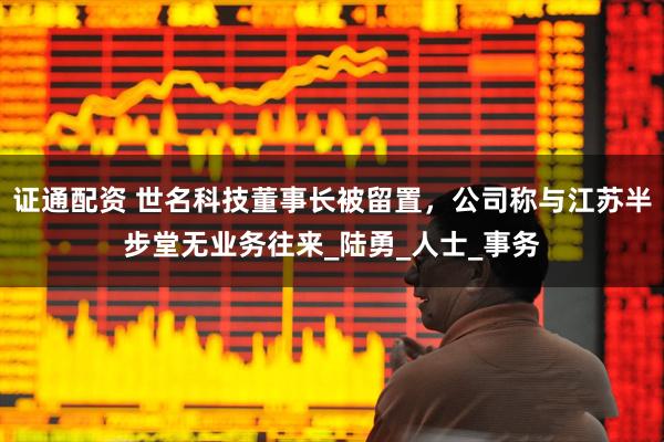 证通配资 世名科技董事长被留置，公司称与江苏半步堂无业务往来_陆勇_人士_事务