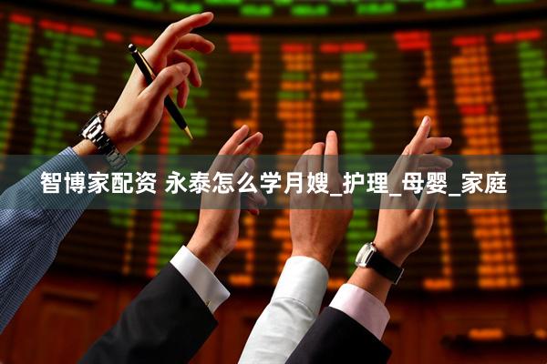 智博家配资 永泰怎么学月嫂_护理_母婴_家庭