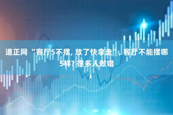 道正网 “客厅5不摆, 放了快拿走”, 客厅不能摆哪5样? 很多人做错