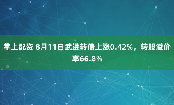 掌上配资 8月11日武进转债上涨0.42%，转股溢价率66.8%