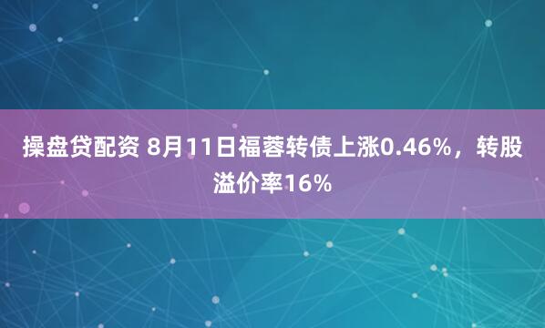 操盘贷配资 8月11日福蓉转债上涨0.46%，转股溢价率16%