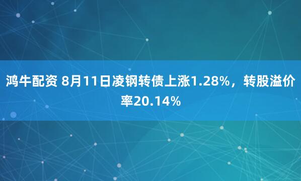 鸿牛配资 8月11日凌钢转债上涨1.28%，转股溢价率20.14%